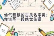 仙气飘飘的古风名字男：为你谱写一段绝世佳话
