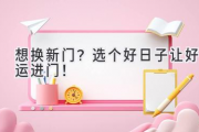 想换新门？选个好日子让好运进门！