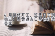 6月装修开工，这些日子别错过！看黄道吉日帮你打造完美家