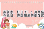 搬新家，好日子！ 6月最佳乔迁日，你想知道的都在这里！