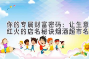 你的专属财富密码：让生意红火的店名秘诀（烟酒超市名字）