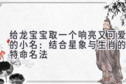 给龙宝宝取一个响亮又可爱的小名：结合星象与生肖的独特命名法