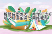 解锁成熟魅力：为你打造好听又稳重的男士网络昵称