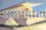 吴字取名女孩三个字：揭秘星座密码，赋予她璀璨人生