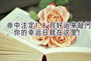 命中注定！8月好运来敲门，你的幸运日就在这里！