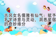 古风女名儒雅有仙气：赋予名字诗意与灵动，洞悉星宿间的奇妙缘分