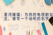 星河璀璨：为你的电视剧女主，谱写一个动听的名字
