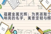 蕴藏金属光辉：为男孩取个响亮的名字，寓意坚韧与辉煌