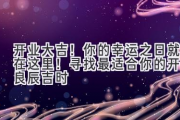 开业大吉！你的幸运之日就在这里！ 寻找最适合你的开业良辰吉时