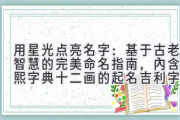 用星光点亮名字：基于古老智慧的完美命名指南，内含康熙字典十二画的起名吉利字解读