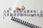 八月，你的好运要来啦！这几天最适合做什么？快来看看！