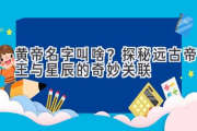 黄帝名字叫啥？探秘远古帝王与星辰的奇妙关联