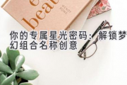 你的专属星光密码：解锁梦幻组合名称创意