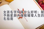 女孩名字叫海什么好听：赋予她星辰大海般璀璨人生的命名指南