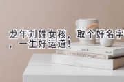 龙年刘姓女孩，取个好名字，一生好运道！