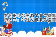 给你的小公主取个仙气飘飘的名字：叶姓女孩取名指南