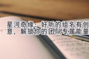 星河奇缘：好听的组名有创意，解锁你的团队专属能量！
