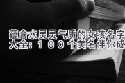 蕴含水灵灵气质的女孩名字大全：100个美名伴你成长