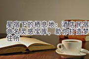 星宿下的栖息地：酒店民宿命名灵感宝库，助你打造梦幻住所