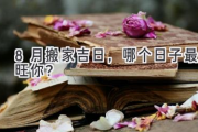 8月搬家吉日，哪个日子最旺你？
