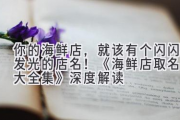 你的海鲜店，就该有个闪闪发光的店名！《海鲜店取名字大全集》深度解读