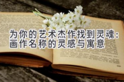 为你的艺术杰作找到灵魂：画作名称的灵感与寓意