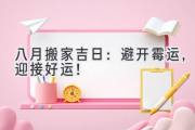 八月搬家吉日：避开霉运，迎接好运！