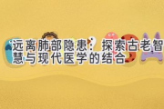 远离肺部隐患：探索古老智慧与现代医学的结合