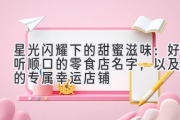 星光闪耀下的甜蜜滋味：好听顺口的零食店名字，以及你的专属幸运店铺