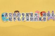 遇见你的专属星光：卿取名，赋予名字深刻的寓意