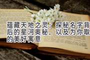 蕴藏天地之灵：探秘名字背后的星河奥秘，以及为你取名的美好寓意