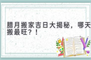 腊月搬家吉日大揭秘，哪天搬最旺？！