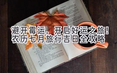 避开霉运,开启好运之旅!农历七月旅行吉日全攻略