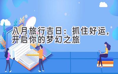 八月旅行吉日:抓住好运,开启你的梦幻之旅