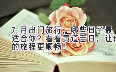 7月出门旅行,哪些日子最适合你?看看黄道吉日,让你的旅程更顺畅!