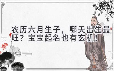 农历六月生子，哪天出生最旺？宝宝起名也有玄机！ 