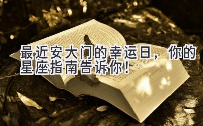 最近安大门的幸运日,你的星座指南告诉你!