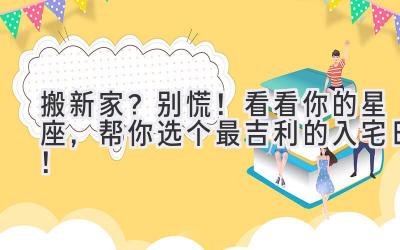 搬新家?别慌!看看你的星座,帮你选个最吉利的入宅日!