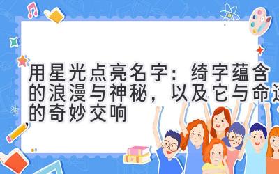 用星光点亮名字:绮字蕴含的浪漫与神秘,以及它与命运的奇妙交响