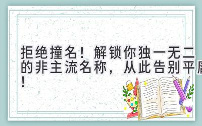 拒绝撞名!解锁你独一无二的非主流名称,从此告别平庸!