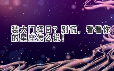 装大门择日?别慌,看看你的星座怎么说!