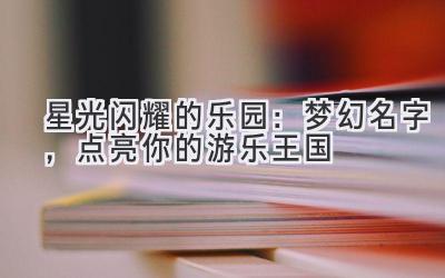 星光闪耀的乐园:梦幻名字,点亮你的游乐王国