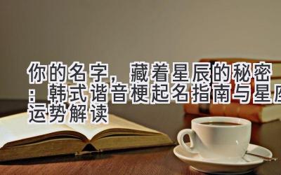 你的名字,藏着星辰的秘密:韩式谐音梗起名指南与星座运势解读