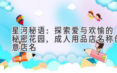 星河秘语:探索爱与欢愉的秘密花园,成人用品店名称创意店名