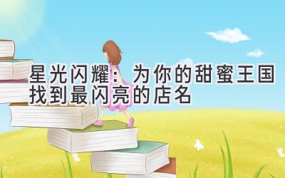 星光闪耀:为你的甜蜜王国找到最闪亮的店名