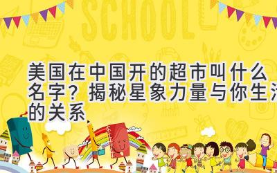  美国在中国开的超市叫什么名字？揭秘星象力量与你生活的关系 