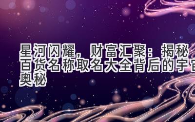 星河闪耀,财富汇聚:揭秘百货名称取名大全背后的宇宙奥秘