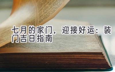 七月的家门,迎接好运:装门吉日指南