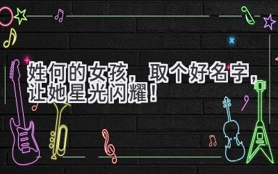 姓何的女孩,取个好名字,让她星光闪耀!