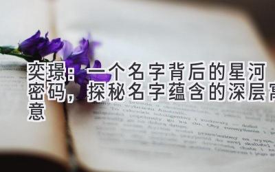 奕璟：一个名字背后的星河密码，探秘名字蕴含的深层寓意 
